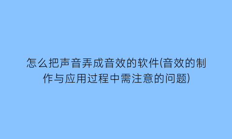 怎么把声音弄成音效的软件(音效的制作与应用过程中需注意的问题)