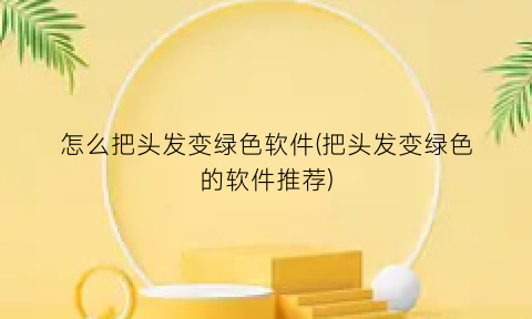 怎么把头发变绿色软件(把头发变绿色的软件推荐)