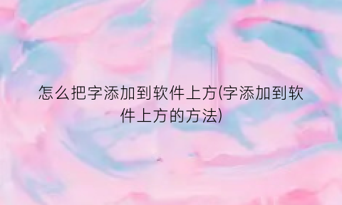 “怎么把字添加到软件上方(字添加到软件上方的方法)