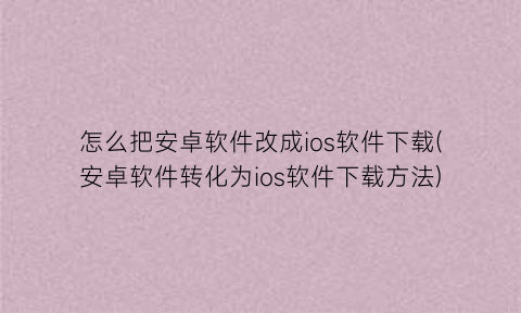 怎么把安卓软件改成ios软件下载(安卓软件转化为ios软件下载方法)