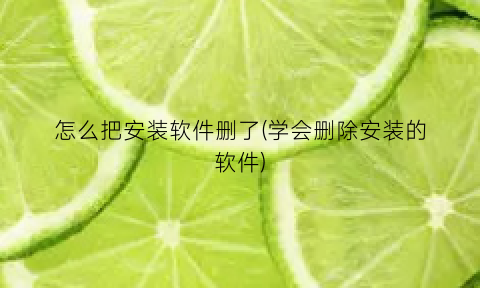 “怎么把安装软件删了(学会删除安装的软件)