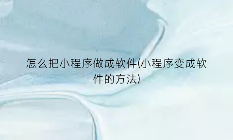 怎么把小程序做成软件(小程序变成软件的方法)