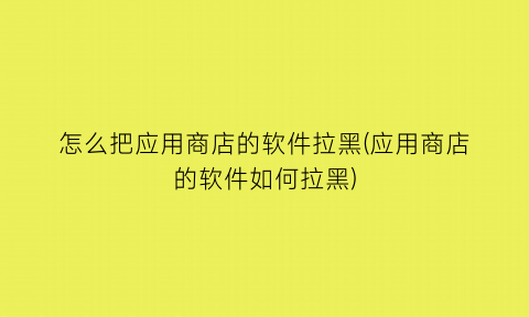 “怎么把应用商店的软件拉黑(应用商店的软件如何拉黑)