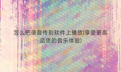 怎么把录音传到软件上播放(享受更高品质的音乐体验)