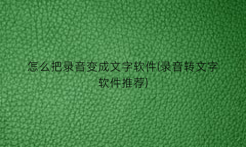 “怎么把录音变成文字软件(录音转文字软件推荐)
