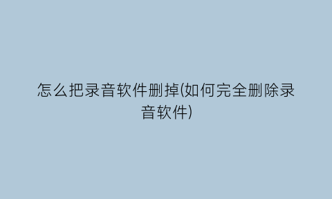 “怎么把录音软件删掉(如何完全删除录音软件)