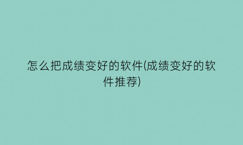 怎么把成绩变好的软件(成绩变好的软件推荐)