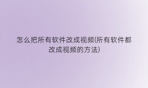 怎么把所有软件改成视频(所有软件都改成视频的方法)