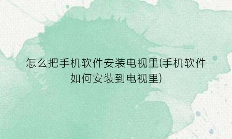“怎么把手机软件安装电视里(手机软件如何安装到电视里)