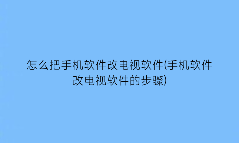 怎么把手机软件改电视软件(手机软件改电视软件的步骤)