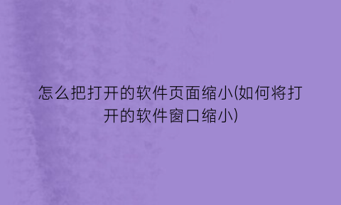 怎么把打开的软件页面缩小(如何将打开的软件窗口缩小)