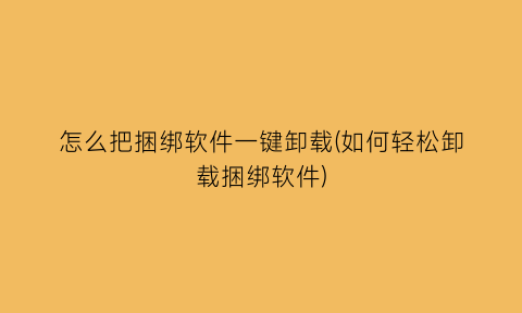 “怎么把捆绑软件一键卸载(如何轻松卸载捆绑软件)
