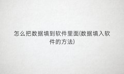 怎么把数据填到软件里面(数据填入软件的方法)