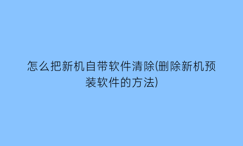 怎么把新机自带软件清除(删除新机预装软件的方法)