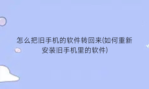 怎么把旧手机的软件转回来(如何重新安装旧手机里的软件)
