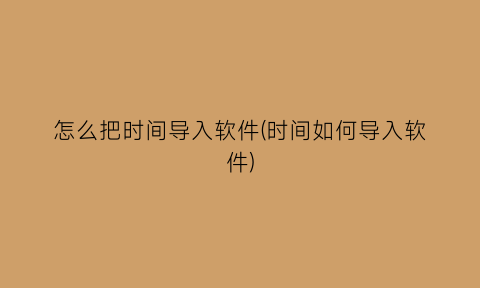 怎么把时间导入软件(时间如何导入软件)