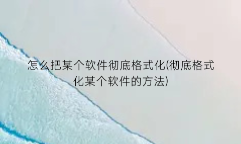 怎么把某个软件彻底格式化(彻底格式化某个软件的方法)