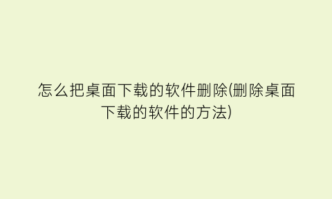 怎么把桌面下载的软件删除(删除桌面下载的软件的方法)