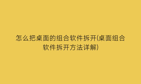 怎么把桌面的组合软件拆开(桌面组合软件拆开方法详解)