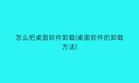 怎么把桌面软件卸载(桌面软件的卸载方法)