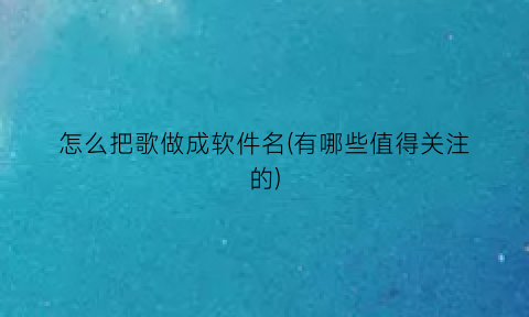 怎么把歌做成软件名(有哪些值得关注的)