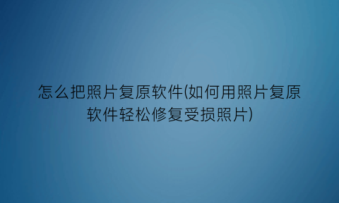 怎么把照片复原软件(如何用照片复原软件轻松修复受损照片)