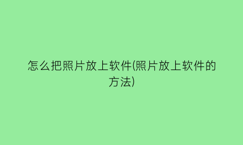 怎么把照片放上软件(照片放上软件的方法)