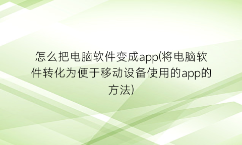 怎么把电脑软件变成app(将电脑软件转化为便于移动设备使用的app的方法)