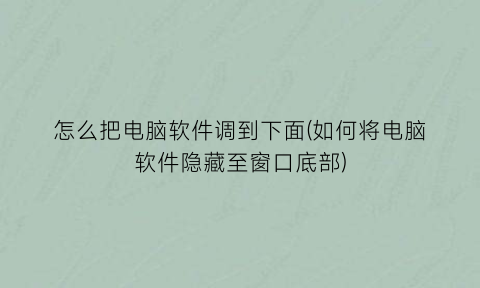 怎么把电脑软件调到下面(如何将电脑软件隐藏至窗口底部)