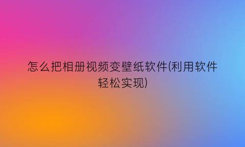 “怎么把相册视频变壁纸软件(利用软件轻松实现)
