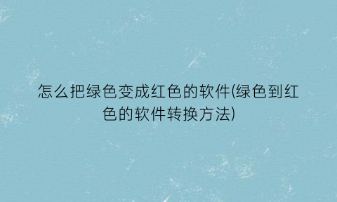 怎么把绿色变成红色的软件(绿色到红色的软件转换方法)