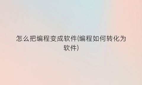 “怎么把编程变成软件(编程如何转化为软件)