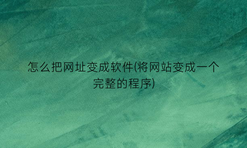 “怎么把网址变成软件(将网站变成一个完整的程序)