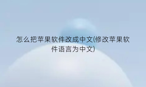怎么把苹果软件改成中文(修改苹果软件语言为中文)