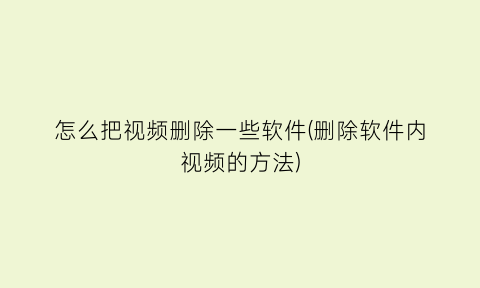 “怎么把视频删除一些软件(删除软件内视频的方法)