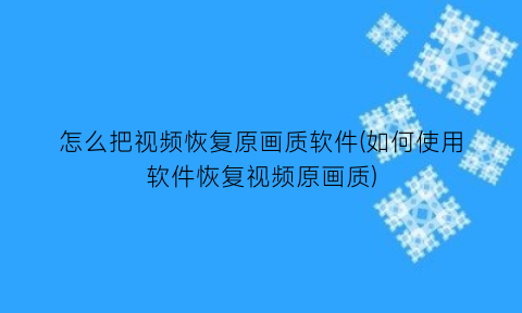 怎么把视频恢复原画质软件(如何使用软件恢复视频原画质)