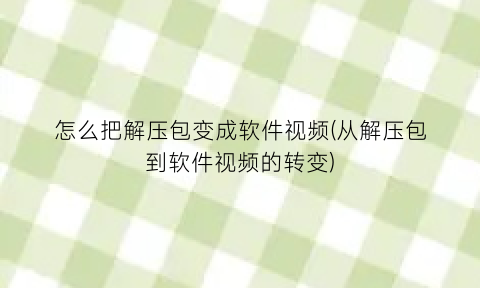 怎么把解压包变成软件视频(从解压包到软件视频的转变)