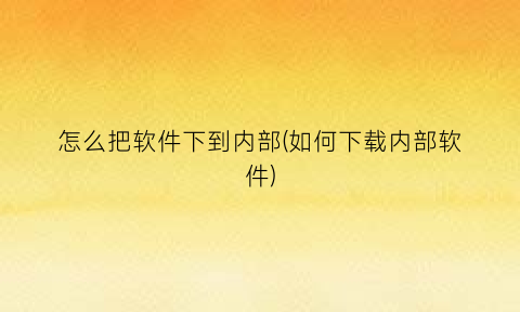 “怎么把软件下到内部(如何下载内部软件)
