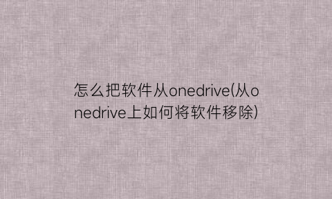 怎么把软件从onedrive(从onedrive上如何将软件移除)