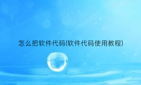 “怎么把软件代码(软件代码使用教程)