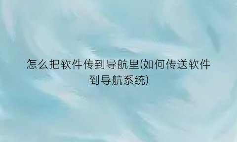 怎么把软件传到导航里(如何传送软件到导航系统)
