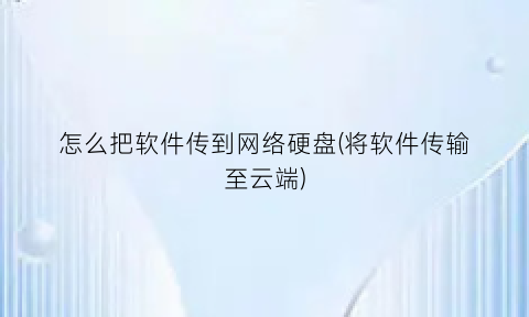 怎么把软件传到网络硬盘(将软件传输至云端)