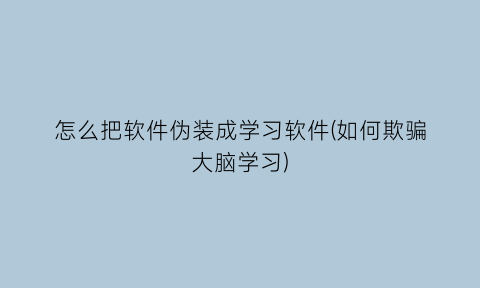 怎么把软件伪装成学习软件(如何欺骗大脑学习)