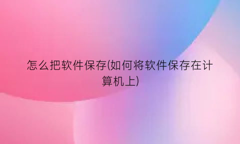 怎么把软件保存(如何将软件保存在计算机上)