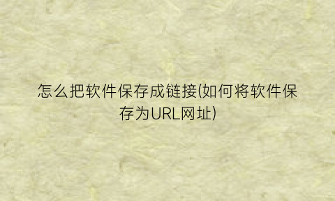 怎么把软件保存成链接(如何将软件保存为URL网址)