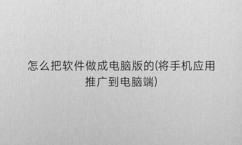 怎么把软件做成电脑版的(将手机应用推广到电脑端)
