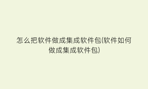 “怎么把软件做成集成软件包(软件如何做成集成软件包)