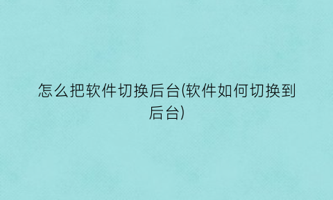 怎么把软件切换后台(软件如何切换到后台)