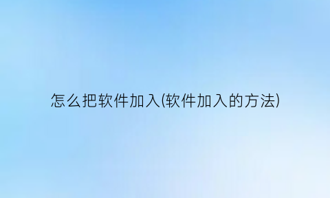 “怎么把软件加入(软件加入的方法)