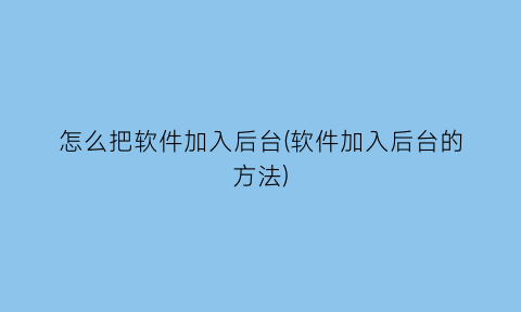 怎么把软件加入后台(软件加入后台的方法)